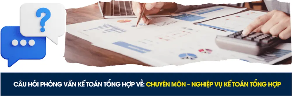 Câu hỏi phỏng vấn kế toán tổng hợp về chuyên môn và nghiệp vụ