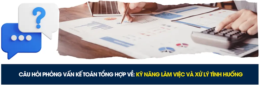 Câu hỏi phỏng vấn kế toán tổng hợp về kỹ năng làm việc và xử lý tình huống